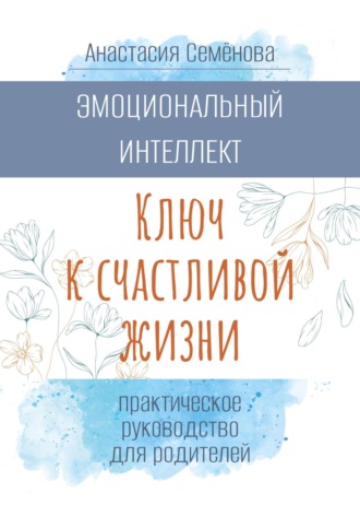 Обложка книги «Эмоциональный интеллект. Ключ к счастливой жизни (практическое руководство для родителей)»