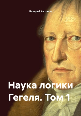 Валерий Антонов. Наука логики Гегеля. Том 1