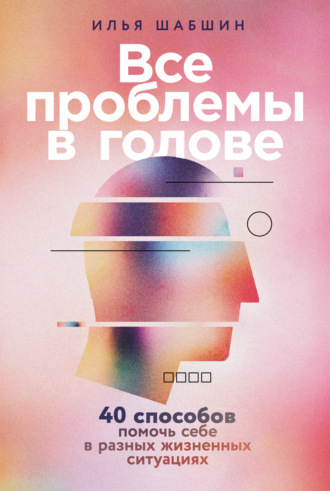 Илья Иосифович Шабшин. Все проблемы в голове: 40 способов помочь себе в разных жизненных ситуациях