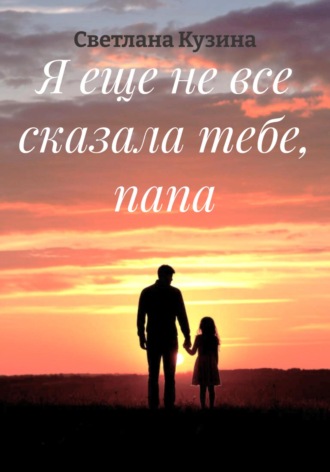 Обложка книги «Я еще не все сказала тебе, папа»