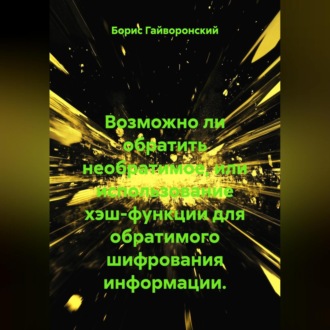 Обложка книги «Возможно ли обратить необратимое, или использование хэш-функции для обратимого шифрования информации.»