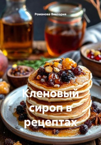 Романова Алексеевна Виктория. Кленовый сироп в рецептах