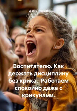 Обложка книги «Воспитателю. Как держать дисциплину без крика. Работаем спокойно даже с крикунами.»
