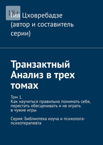 Гия Цховребадзе. Транзактный Анализ в трех томах. Том 1. Как научиться правильно понимать себя, перестать обесценивать и не играть в чужие игры