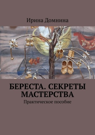 Ирина Домнина. Береста. Секреты мастерства. Практическое пособие