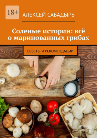 Обложка книги «Соленые истории: всё о маринованных грибах. Советы и рекомендации»