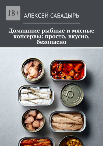 Обложка книги «Домашние рыбные и мясные консервы: просто, вкусно, безопасно»