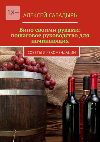 Обложка книги «Вино своими руками: пошаговое руководство для начинающих. Советы и рекомендации»