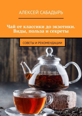 Обложка книги «Чай от классики до экзотики. Виды, польза и секреты. Советы и рекомендации»
