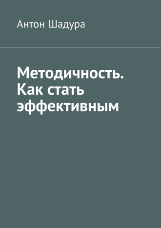 Антон Анатольевич Шадура. Методичность. Как стать эффективным