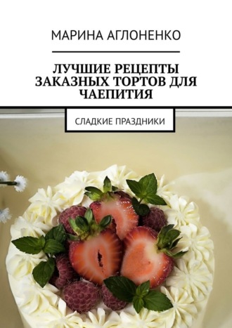 Обложка книги «Лучшие рецепты заказных тортов для чаепития. Сладкие праздники»