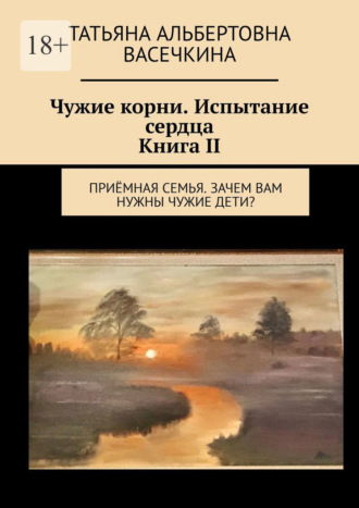 Татьяна Альбертовна Васечкина. Чужие корни. Испытание сердца. Книга II. Приёмная семья. Зачем вам нужны чужие дети?