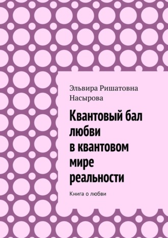 Эльвира Ришатовна Насырова. Квантовый бал любви в квантовом мире реальности. Книга о любви