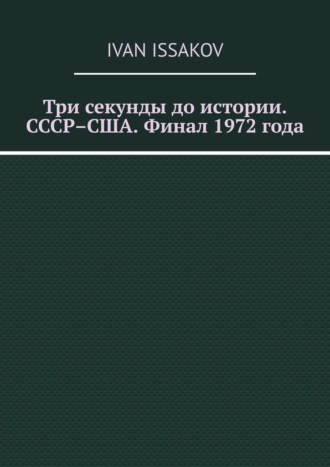 Обложка книги «Три секунды до истории. СССР–США. Финал 1972 года»