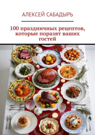 Обложка книги «100 праздничных рецептов, которые поразят ваших гостей»
