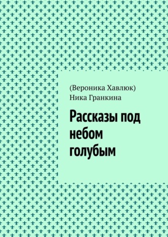 (Вероника Хавлюк) Ника Гранкина. Рассказы под небом голубым