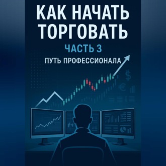 Обложка книги «Как начать торговать часть 3. ПУТЬ ПРОФЕССИОНАЛА»