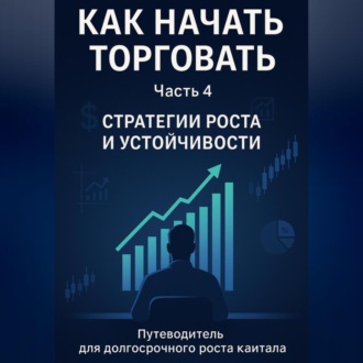 Обложка книги «Как начать торговать. Часть 4: Стратегии роста и устойчивости»