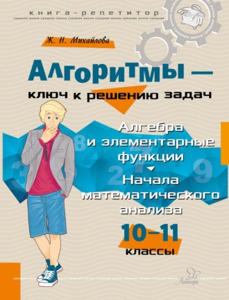 Обложка книги «Алгоритмы – ключ к решению задач. Алгебра и элементарные функции. Начало математического анализа. 10-11 классы»