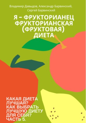 Обложка книги «Какая диета лучшая? Как выбрать лучшую диету для себя? Часть 5. Я – фрукторианец. Фрукторианская (фруктовая) диета»