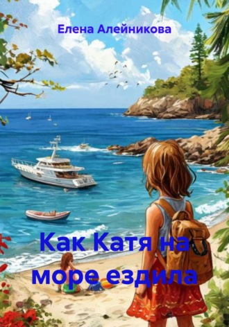 Елена Юрьевна Алейникова. Как Катя на море ездила