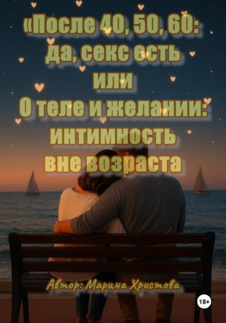 Обложка книги ««После 40, 50, 60: да, секс есть», или О теле и желании: интимность вне возраста»