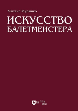 Искусство балетмейстера. Теоретико-практический курс для студентов хореографических специальностей высших учебных заведений. Учебное пособие для вузов. Михаил Мурашко