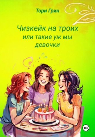 Тори Гринн. Чизкейк на троих, или Такие уж мы девочки