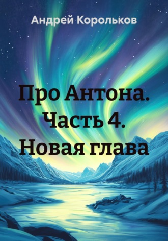 Андрей Геннадьевич Корольков. Про Антона. Часть 4. Новая глава