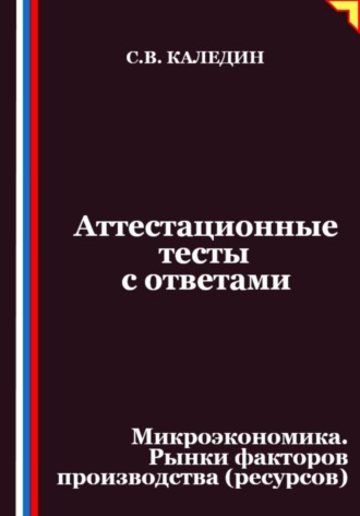 Обложка книги «Аттестационные тесты с ответами. Микроэкономика. Рынки факторов производства (ресурсов)»