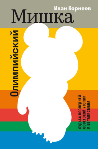 Олимпийский Мишка. Судьба последней советской утопии и её талисмана. Иван Корнеев