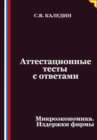 Сергей Каледин. Аттестационные тесты с ответами. Микроэкономика. Издержки фирмы