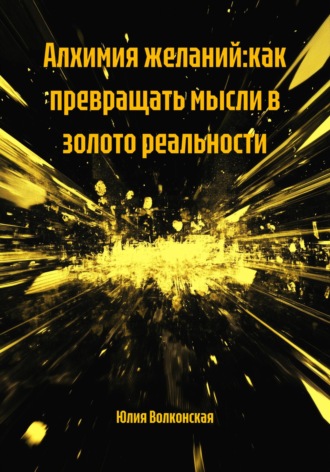 Юлия Волконская. Алхимия желаний:как превращать мысли в золото реальности