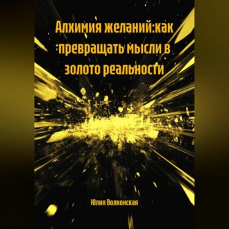 Обложка книги «АЛХИМИЯ ЖЕЛАНИЙ:КАК ПРЕВРАЩАТЬ МЫСЛИ В ЗОЛОТО РЕАЛЬНОСТИ»