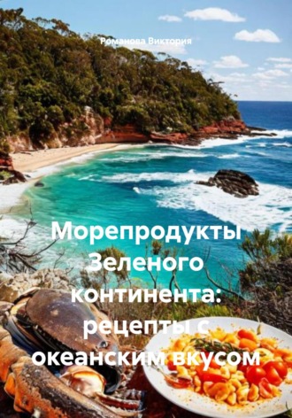 Романова Алексеевна Виктория. Морепродукты Зеленого континента: рецепты с океанским вкусом