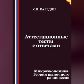 Обложка книги «Аттестационные тесты с ответами. Микроэкономика. Теория рыночного равновесия»