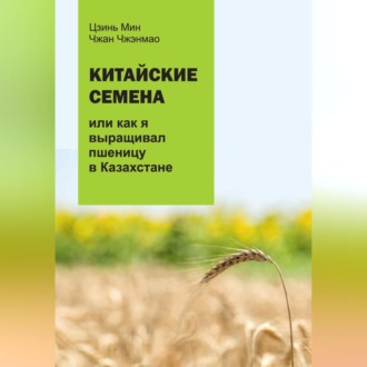 Обложка книги «Китайские семена, или как я выращивал пшеницу в Казахстане»
