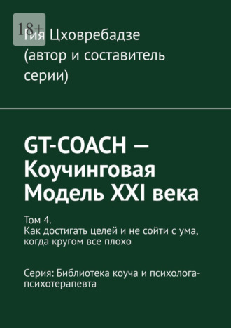 Гия Цховребадзе. GT-COACH – Коучинговая Модель XXI века. Том 4. Как достигать целей и не сойти с ума, когда кругом все плохо Серия: Библиотека коуча и психолога- психотерапевта