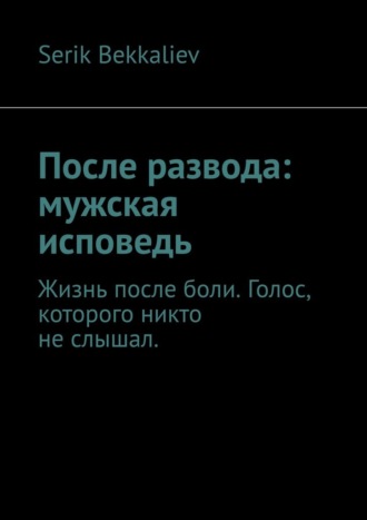 Serik Galimzhanovich Bekkaliev. После развода: мужская исповедь