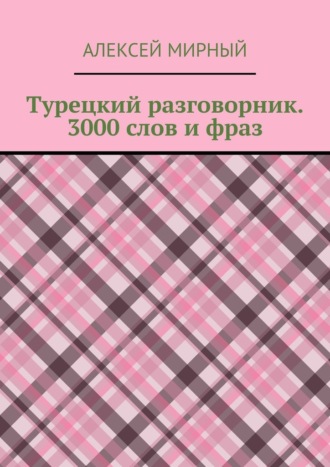 Алексей Мирный. Турецкий разговорник. 3000 слов и фраз. Русская транскрипция без знания турецкого алфавита