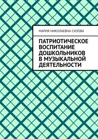 Мария Николаевна Сизова. Патриотическое воспитание дошкольников в музыкальной деятельности