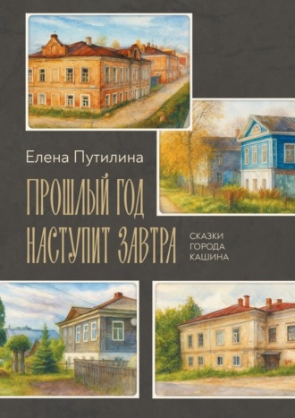 Елена Путилина. Прошлый год наступит завтра. Сказки города Кашина