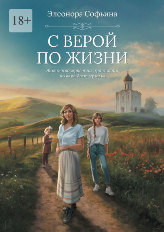 Элеонора Софьина. С верой по жизни. Жизнь проверяет на прочность, но вера дает крылья