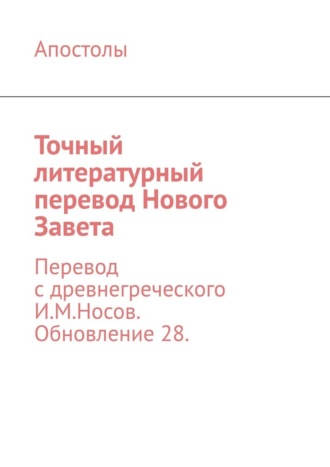 Апостолы. Точный литературный перевод Нового Завета. Перевод с древнегреческого И.М.Носов. Обновление 28.