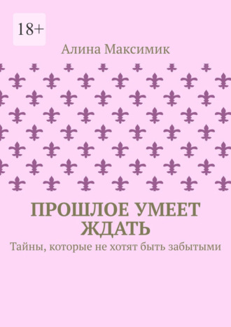 Алина Максимик. Прошлое умеет ждать. Тайны, которые не хотят быть забытыми