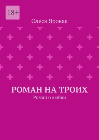 Олеся Яровая. Роман на троих. Роман о любви