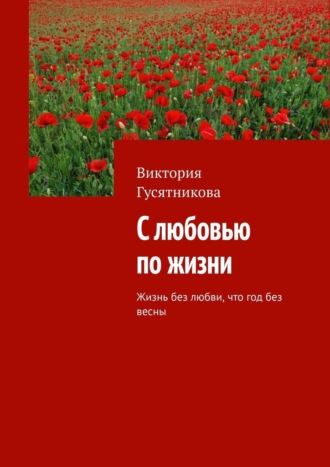 Обложка книги «С любовью по жизни. Жизнь без любви, что год без весны»