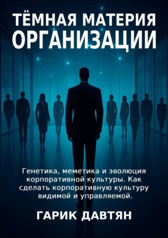Обложка книги «Тёмная материя организации. Генетика, меметика и эволюция корпоративной культуры. Как сделать корпоративную культуру видимой и управляемой»