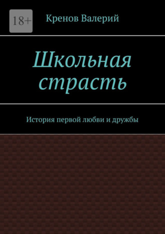Валерий Валерьевич Кренов. Школьная страсть. История первой любви и дружбы