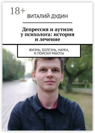 Обложка книги «Депрессия и аутизм у психолога: история и лечение. Жизнь, болезнь, наука, и поиски работы»